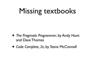 Missing textbooks


• The Pragmatic Programmer, by Andy Hunt
  and Dave Thomas
• Code Complete, 2e, by Steve McConnell
 