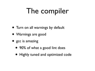 The compiler

• Turn on all warnings by default
• Warnings are good
• gcc is amazing
 • 90% of what a good lint does
 • Highly tuned and optimized code
 