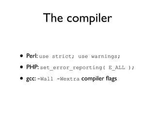 The compiler

• Perl: use strict; use warnings;
• PHP: set_error_reporting( E_ALL    );

• gcc: -Wall -Wextra compiler ﬂags
 