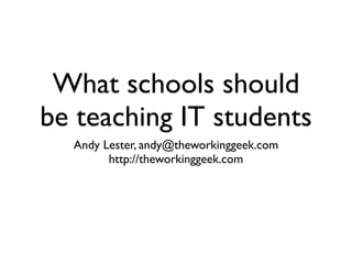 What schools should
be teaching IT students
  Andy Lester, andy@theworkinggeek.com
        http://theworkinggeek.com
 