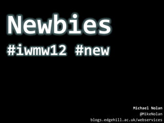 Newbies
#iwmw12 #new


                            Michael Nolan
                               @MikeNolan
         blogs.edgehill.ac.uk/webservices
 