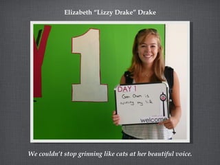 Elizabeth “Lizzy Drake” Drake




We couldn’t stop grinning like cats at her beautiful voice.
 