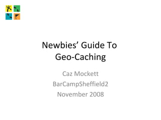 Newbies’ Guide To  Geo-Caching Caz Mockett BarCampSheffield2 November 2008 