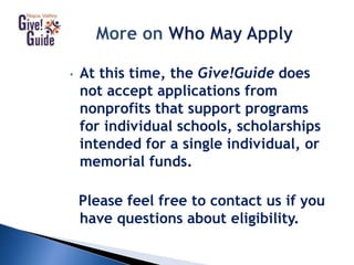 • At this time, the Give!Guide does
not accept applications from
nonprofits that support programs
for individual schools, scholarships
intended for a single individual, or
memorial funds.
Please feel free to contact us if you
have questions about eligibility.
 
