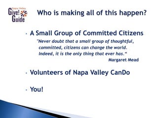 • A Small Group of Committed Citizens
"Never doubt that a small group of thoughtful,
committed, citizens can change the world.
Indeed, it is the only thing that ever has.“
Margaret Mead
• Volunteers of Napa Valley CanDo
• You!
 