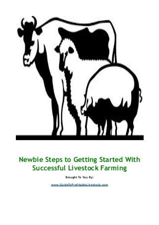 Newbie Steps to Getting Started With 
Successful Livestock Farming 
Brought To You By: 
www.GuideToProfitableLivestock.com 
 