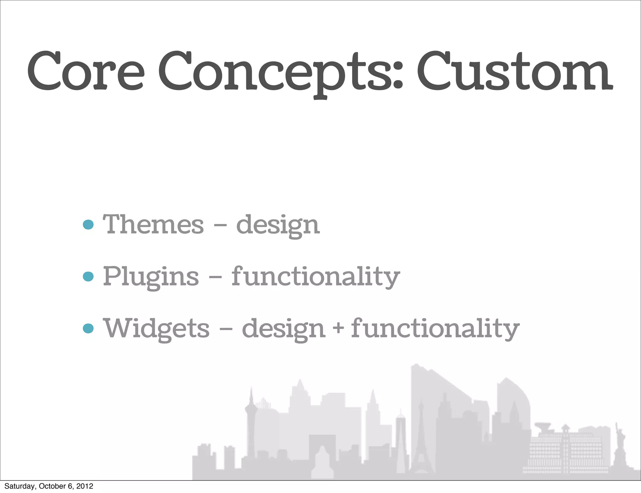 Core Concepts: Custom

                     • Themes – design
                     • Plugins – functionality
                     • Widgets – design + functionality




Saturday, October 6, 2012
 