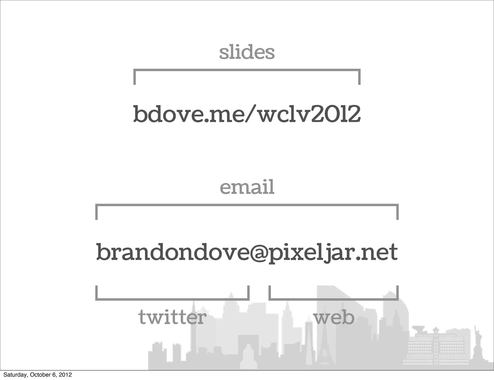 slides


                              bdove.me/wclv2012


                                         email


                            brandondove@pixeljar.net

                               twitter            web

Saturday, October 6, 2012
 