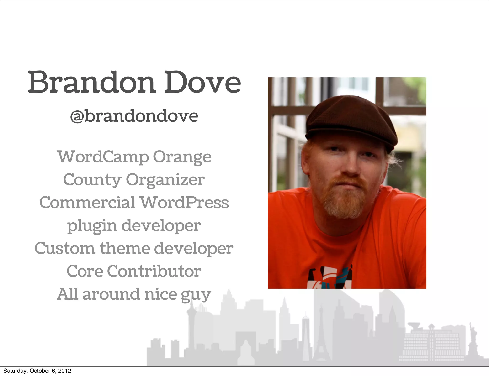 Brandon Dove
                        @brandondove

             WordCamp Orange
              County Organizer
           Commercial WordPress
               plugin developer
           Custom theme developer
               Core Contributor
             All around nice guy



Saturday, October 6, 2012
 