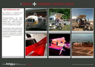 I MEDIA                    ORIGINALI IN ESCLUSIVA.
“ AIRSTREAM ”

AIR STREAM È IL GRANDE MITO
AMERICANO DELLE ROULOTTE.


PERSONALIZZABILE      DA   MANI
ESPERTE CHE POSSONO ESPE-
RIMERE SULL’ AMPIO SPAZIO DI
QUANSI 18 MQ, TUTTO IL POTENZIA-
LE DI ATTRAZIONE PER IL BRAND.


NOLEGGIABILE COME STAND FISSO
O CON FORMULA MOBILE PERCHÈ
PROVVISTA DI PERMESSI E NORMA-
TIVE PER IL TRASPORTO, IL MEZZO
PERFETTO PER ROAD SHOW ESTIVI
ED INVERNALI.




                           PROGETTIAMO PER EMOZIONARE                        ALL RIGHTS RESERVED - © COPYRIGHT 2010 / 2012 NEW BIG IDEA
 