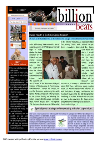 E-Paper
          WWW.ABDULKALAM.COM


            Vol. 2, Issue : 6

       Thursday, March 12, 2009


                                 Rural
                                 Health a                  “Innovate to empower agriculture”
                                 life time
                                 Mission


                                 Role of        Rural health a life time Noble Mission
                                 Women
                                 in
                                 armed          30 years of dedicated service by Dr. Solomon has brought a new dimension to rural health

                                 Help
                                                                                                                       in the interior Karnataka, a place called Bet
                                 your           After addressing 5000 students, teach-                                 Geri, Gadag District and I attend 250 pa-
                                 body &
                                 Mind           ers and parents at BVB Engineering Col-                                tients everyday”. Interested Dr. Kalam
                                                lege at Hubli                                                                                       said, that is the
                                                during the inau-                                                                                    place I would
                                                guration of Dr.                                                                                     like to visit and
                                                RH Kulkarni me-                                                                                     see. Dr. Solo-
                                                morial lecture                                                                                      mon face be-
                   OATH                         complex on 6                                                                                        comes bright
         For Medical Students
                                                Feb        2009,                                                                                    and      happily
      1. I love my medical profession a         Dr. Kalam trav-                                                                                     told that “Sir, if
         noble mission.                         elled for 1 hour                                                                                    you visit that
      2. I will follow the motto “Let my        and      reached                                                                                    interior rural
         care, remove the pain and bring        Lakshmeswar to                                                                                      area, the entire
         smiles”.                               interact     with                                                                                   village will be
      3. I will be a lifelong learner, I will
                                                the students of                                                                                     blessed” and
         practice what I learn and I will
                                                Smt. Kamala & Shri Venkappa M Agadi                                    he said, sir it is only 20 minutes from this
         train my team to be competent.
                                                College of Engineering & Technology,                                   place. OH! Then I will come today evening
      4. I will deliver quality care with
         high standards irrespective of
                                                Lakshmeswar. When he landed, he                                        itself, Dr. Kalam indicated his interest to
         whom I am treating.                    met Dr. Solomon, welcoming him with                                    visit that place. A happy rural doctor im-
      5. I will not introduce any               folded hands amidst of other persons                                   mediately rushed to the CSI Hospital for
         diagnostic pain.                       in the queue. Seeing his humility, Dr.                                 receiving Dr. Kalam. After all the functions
      6. If any patient is unhappy with         Kalam enquired in his usual inimitable                                 are over in the day time, Dr. Kalam drove
         my treatment, I will find out the      style, “What do you do?” He replied,                                   straight to the CSI Hospital at Bet Geri. —
         causes and treat the patient with      “Sir, I am serving in a rural CSI hospital                             Continued on Page … 2
         utmost care and free of cost.
      7. I will work with integrity and                     Special gene causing cardiomyopathy in Indian population
         succeed with integrity.
      8. I will continuously work for           Nature Genetics Journal has published online on 18 January 2009 about the findings of a typical gene called MYBPC3 or Myosin Binding Protein C
         complete cure and social               which is present in over 50.5 million Indians. This gene is                              set to be responsible for the occurrence of heart attack
         acceptance of all leukoderma,          among the Indian population when they reached around 45                                  years of age. This important finding has come from Dr.
                                                Kumarasamy Thangaraj of Centre for Cellular and Molecu-                                  lar Biology, Hyderabad and 15 others including Perundurai
         HIV AIDS and leprosy patients.
                                                S Dhandapany from Madurai Kamaraj University, Sakthivel                                  Sadayappan from Molecular Cardiovascular Biology,
      9. I will make my profession,             Cincinnati Children's Hospital Medical Center, Cincinnati,                               Ohio 45229, USA. Based on this finding, the heart care
         patients my passion and service        experts assembled here should discuss the possibility of                                 screening of this gene among members of the families
         to patients my obsession.              which have heart patients. The family members who have                                   been found to have this gene can be asked to follow a
                                                strict vegetarian diet schedule along with aerobic exercises and meditation. A healthy life style change can make a good impact on the heart.




PDF created with pdfFactory Pro trial version www.pdffactory.com
 