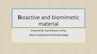 Bioactive and biomimetic
material
Presented By: Syed Manzoor Ul Haq
Dept of endodontics KVG dental college
 