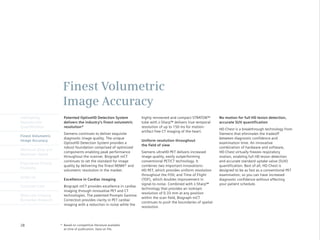 Finest Volumetric
                       Image Accuracy
Intelligently           Patented OptisoHD Detection System            highly renowned and compact STRATON™          No motion for full HD lesion detection,
Reproducible            delivers the industry’s finest volumetric     tube with z-Sharp™ delivers true temporal     accurate SUV quantification
Quantification          resolution*                                   resolution of up to 150 ms for motion-
                                                                                                                    HD·Chest is a breakthrough technology from
                                                                      artifact free CT imaging of the heart.
                        Siemens continues to deliver exquisite                                                      Siemens that eliminates the tradeoff
Finest Volumetric
                        diagnostic image quality. The unique                                                        between diagnostic confidence and
Image Accuracy                                                        Uniform resolution throughout
                        OptisoHD Detection System provides a                                                        examination time. An innovative
                                                                      the field of view
                        robust foundation comprised of optimized                                                    combination of hardware and software,
Minimum Dose and
                        components enabling peak performance          Siemens ultraHD·PET delivers increased        HD·Chest virtually freezes respiratory
Maximum Speed
                        throughout the scanner. Biograph mCT          image quality, easily outperforming           motion, enabling full HD lesion detection
                        continues to set the standard for image       conventional PET/CT technology. It            and accurate standard uptake value (SUV)
Engineered Clinical
                        quality by delivering the finest NEMA* and    combines two important innovations:           quantification. Best of all, HD·Chest is
Flexibility
                        volumetric resolution in the market.          HD·PET, which provides uniform resolution     designed to be as fast as a conventional PET
                                                                      throughout the FOV; and Time of Flight        examination, so you can have increased
syngo.via
                        Excellence in Cardiac imaging                 (TOF), which doubles improvement in           diagnostic confidence without affecting
                                                                      signal-to-noise. Combined with z-Sharp™       your patient schedule.
Customer Care           Biograph mCT provides excellence in cardiac
                                                                      technology that provides an isotropic
                        imaging through innovative PET and CT
                                                                      resolution of 0.33 mm at any position
Molecular Imaging       technologies.	The	patented	Prompts	Gamma	
                                                                      within the scan field, Biograph mCT
Biomarker Research      Correction provides clarity in PET cardiac
                                                                      continues to push the boundaries of spatial
                        imaging with a reduction in noise while the
                                                                      resolution.




28                    * Based on competitive literature available
                        at time of publication. Data on file.
 