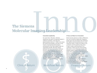 The Siemens
                   Inno
    Molecular Imaging Leadership
                        Innovation Leadership
                        For more than 130 years, Siemens
                        Healthcare has been a recognized leader in
                        medical innovation. From the first
                        electromedical devices in 1896 to the latest
                        PET hybrid technologies, we have a long
                        history of pioneering technological
                        achievements that have helped make the
                                                                       A Focus on Return on Innovation
                                                                       Driven by this passion to make a difference,
                                                                       the core of Siemens Molecular Imaging is
                                                                       based upon the assumption that achieving
                                                                       the highest technical performance is only
                                                                       important when it meets the needs of our
                                                                       customers and the patients they serve.
                                                                       To gain a deep understanding of our
                        impossible possible. We have always            customers’ needs and the environments
                        believed that even the farthest technical      they work in, we collaborate closely with
                        horizons were temporary and could be           leading medical experts from around the
                        surpassed with consistent dedication to        world. This cooperation is the driving force
                        improved healthcare. This visionary            behind our innovative solutions and
                        approach, backed up by the largest R&D         services. From the earliest stages of
                        budgets in the medical imaging industry,       research, product development and design,
                        has made Siemens an undisputed                 we rely upon the advice and
                        innovation leader in molecular imaging.        recommendations of our customers to
                                                                       determine our focus. As a result, our
                                                                       products are able to offer you the highest
                                                                       return on innovation possible.

      Clinical Return    Workflow Return                                        Financial Return
4
 