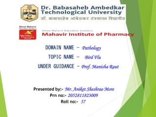 DOMAIN NAME - Pathology
TOPIC NAME - Bird Flu
UNDER GUIDANCE - Prof. Manisha Raut
Presented by:- Mr. Aniket Sheshrao More
Prn no:- 2052811823009
Roll no:- 57
 
