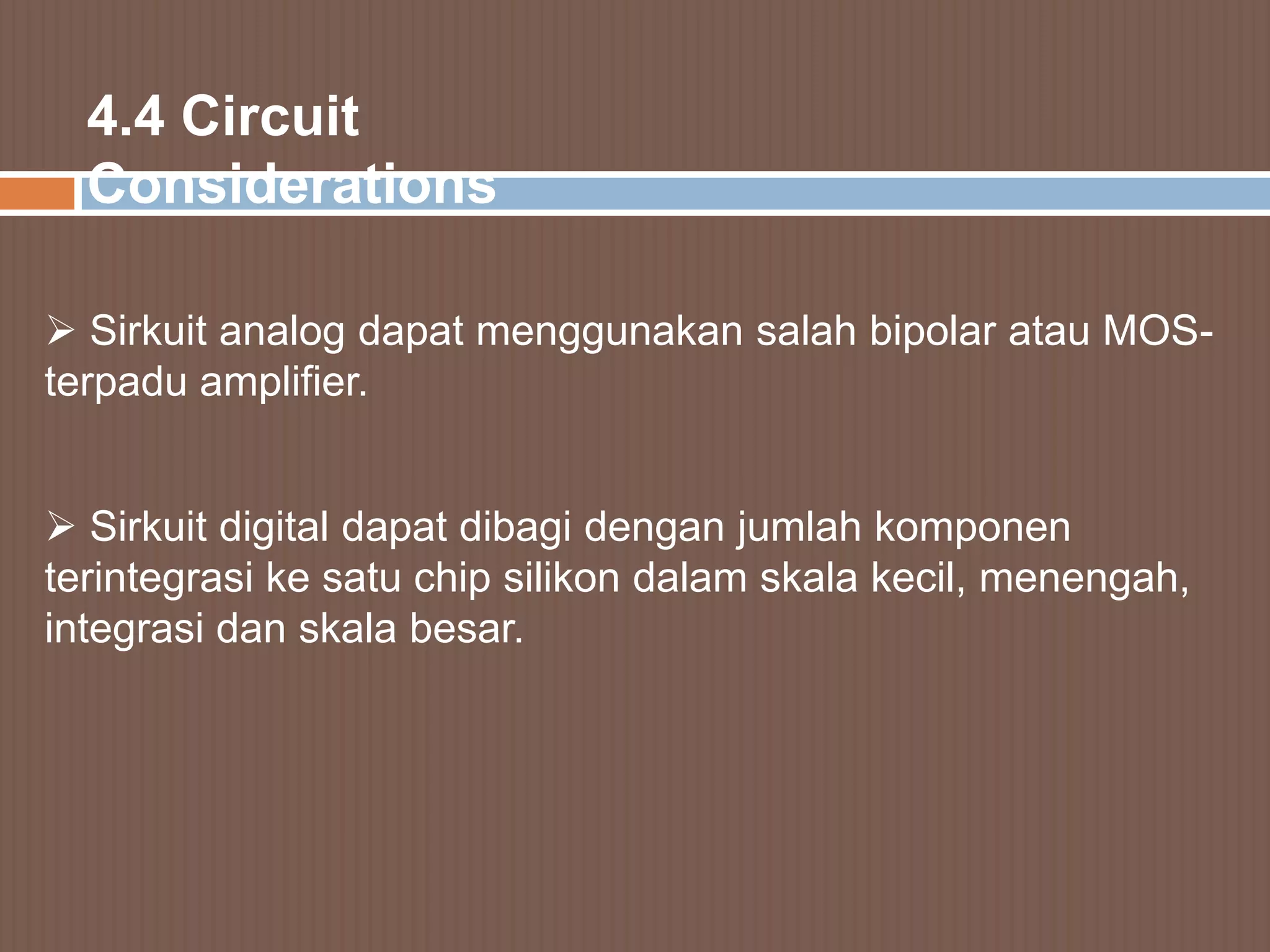 4.4 Circuit
  Considerations

 Sirkuit analog dapat menggunakan salah bipolar atau MOS-
terpadu amplifier.


 Sirkuit digital dapat dibagi dengan jumlah komponen
terintegrasi ke satu chip silikon dalam skala kecil, menengah,
integrasi dan skala besar.
 