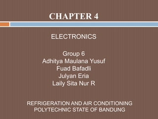 CHAPTER 4

       ELECTRONICS

           Group 6
    Adhitya Maulana Yusuf
         Fuad Bafadli
          Julyan Eria
       Laily Sita Nur R


REFRIGERATION AND AIR CONDITIONING
  POLYTECHNIC STATE OF BANDUNG
 