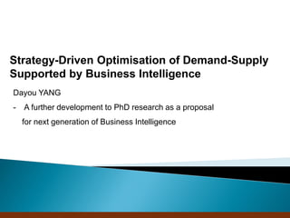 Strategy-Driven Optimisation of Demand-Supply
Supported by Business Intelligence
Dayou YANG
-   A further development to PhD research as a proposal
    for next generation of Business Intelligence




                                 Company Confidential
 