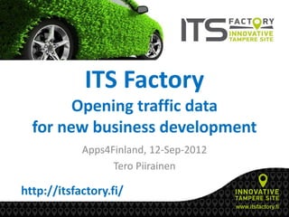 ITS Factory
        Opening traffic data
  for new business development
            Apps4Finland, 12-Sep-2012
                  Tero Piirainen

http://itsfactory.fi/
 