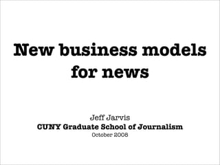 New business models
     for news

             Jeff Jarvis
  CUNY Graduate School of Journalism
              October 2008
 