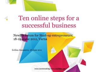 Ten online steps for a successful business NewBiz forum for Start-up entrepreneurs; 18-19. June 2011, Varna www.newtrend.bg| www.markbit.net Ivelina Atanasova, 18 June 2011 