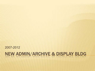 2007-2012

NEW ADMIN/ARCHIVE & DISPLAY BLDG
 