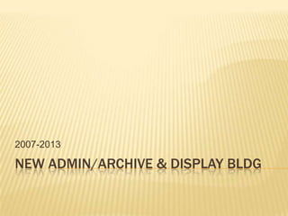 NEW ADMIN/ARCHIVE & DISPLAY BLDG
2007-2013
 