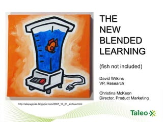 THE
                                  THE “NEW” BLENDED LEARNING
                                                      NEW
                                  David Wilkins, VP Research
                                                      BLENDED
                                  Christina McKeon, Director of Product
                                  Marketing
                                                      LEARNING
                                                              (fish not included)

                                                              David Wilkins
                                                              VP, Research

                                                              Christina McKeon
                                                              Director, Product Marketing
    http://alispagnola.blogspot.com/2007_10_01_archive.html



1
 
