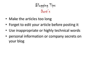Blogging Tips
                       Dont’s
•   Make the articles too long
•   Forget to edit your article before posting it
•   Use inappropriate or highly technical words
•   personal information or company secrets on
    your blog
 