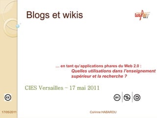 Blogs et wikis




                        … en tant qu’applications phares du Web 2.0 :
                                Quelles utilisations dans l’enseignement
                                supérieur et la recherche ?

             CIES Versailles – 17 mai 2011



17/05/2011                                Corinne HABAROU
 