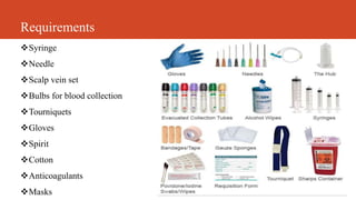 Requirements
Syringe
Needle
Scalp vein set
Bulbs for blood collection
Tourniquets
Gloves
Spirit
Cotton
Anticoagulants
Masks
 