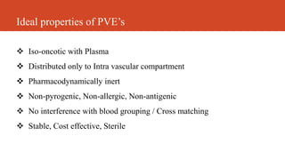 Ideal properties of PVE’s
 Iso-oncotic with Plasma
 Distributed only to Intra vascular compartment
 Pharmacodynamically inert
 Non-pyrogenic, Non-allergic, Non-antigenic
 No interference with blood grouping / Cross matching
 Stable, Cost effective, Sterile
 