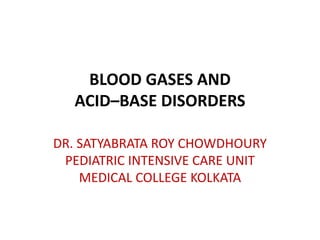 BLOOD GASES AND
ACID–BASE DISORDERS
DR. SATYABRATA ROY CHOWDHOURY
PEDIATRIC INTENSIVE CARE UNIT
MEDICAL COLLEGE KOLKATA
 