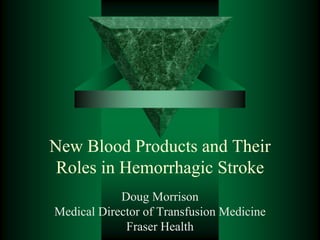 New Blood Products and Their
Roles in Hemorrhagic Stroke
Doug Morrison
Medical Director of Transfusion Medicine
Fraser Health

 