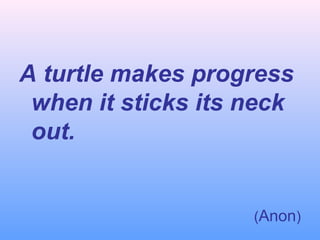 A turtle makes progress
when it sticks its neck
out.
(Anon)
 