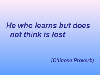He who learns but does
not think is lost
(Chinese Proverb)
 