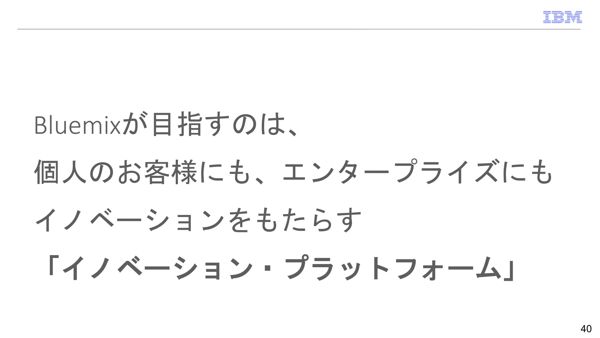 Bluemixが目指すのは、
個人のお客様にも、エンタープライズにも
イノベーションをもたらす
「イノベーション・プラットフォーム」
40
 