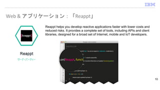 Web & アプリケーション：「Reappt」
10
Reappt helps you develop reactive applications faster with lower costs and
reduced risks. It provides a complete set of tools, including APIs and client
libraries, designed for a broad set of Internet, mobile and IoT developers.
 