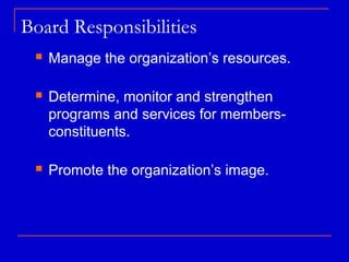 Board Responsibilities
    Manage the organization’s resources.

    Determine, monitor and strengthen
     programs and services for members-
     constituents.

    Promote the organization’s image.
 