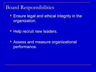 Board Responsibilities
    Ensure legal and ethical integrity in the
     organization.

    Help recruit new leaders.

    Assess and measure organizational
     performance.
 