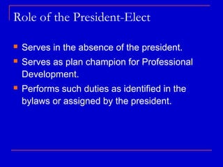 Role of the President-Elect

   Serves in the absence of the president.
   Serves as plan champion for Professional
    Development.
   Performs such duties as identified in the
    bylaws or assigned by the president.
 