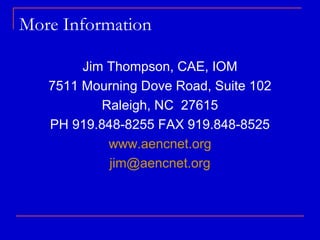 More Information

        Jim Thompson, CAE, IOM
   7511 Mourning Dove Road, Suite 102
           Raleigh, NC 27615
   PH 919.848-8255 FAX 919.848-8525
            www.aencnet.org
            jim@aencnet.org
 