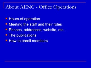 About AENC - Office Operations

   Hours of operation
   Meeting the staff and their roles
   Phones, addresses, website, etc.
   The publications
   How to enroll members
 
