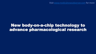 New body-on-a-chip technology to
advance pharmacological research
Visit www.medicalnewsobserver.com for more
 