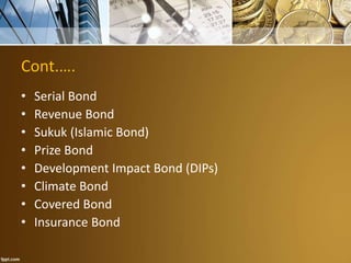 Cont.….
• Serial Bond
• Revenue Bond
• Sukuk (Islamic Bond)
• Prize Bond
• Development Impact Bond (DIPs)
• Climate Bond
• Covered Bond
• Insurance Bond
 