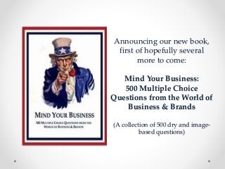 Announcing our new book,
first of hopefully several
more to come:
Mind Your Business:
500 Multiple Choice
Questions from the World of
Business & Brands
(A collection of 500 dry and image-
based questions)
 
