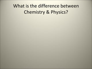 What is the difference between Chemistry & Physics? 