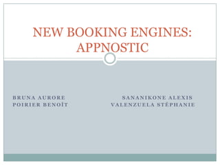 NEW BOOKING ENGINES:
          APPNOSTIC


BRUNA AURORE        SANANIKONE ALEXIS
POIRIER BENOÎT   VALENZUELA STÉPHANIE
 