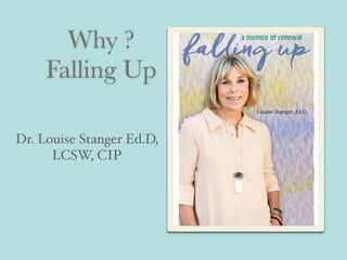 Why ? 
Falling Up
Dr. Louise Stanger Ed.D,
LCSW, CIP
 