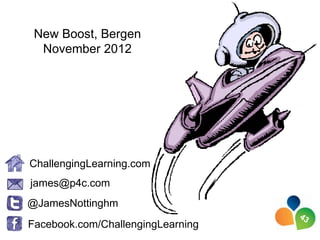 New Boost, Bergen
  November 2012




ChallengingLearning.com
james@p4c.com
@JamesNottinghm
Facebook.com/ChallengingLearning
 